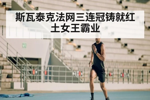 斯瓦泰克法网三连冠铸就红土女王霸业