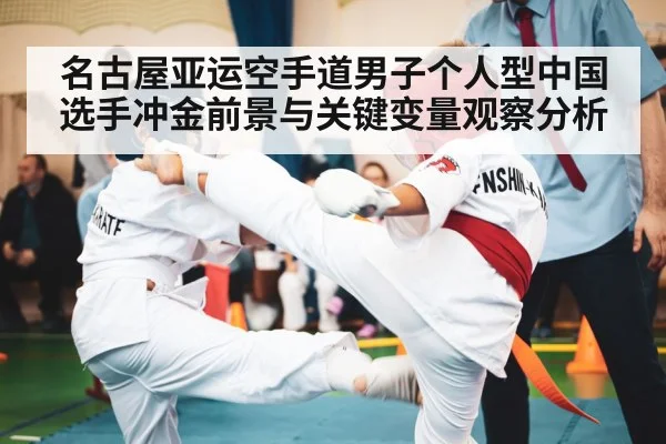 名古屋亚运空手道男子个人型中国选手冲金前景与关键变量观察分析
