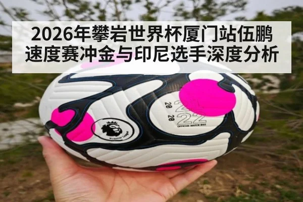 2026年攀岩世界杯厦门站伍鹏速度赛冲金与印尼选手深度分析