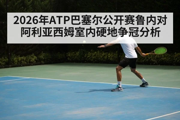 2026年ATP巴塞尔公开赛鲁内对阿利亚西姆室内硬地争冠分析